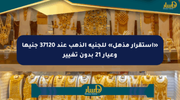«استقرار مذهل» للجنيه الذهب عند 37120 جنيها وعيار 21 بدون تغيير